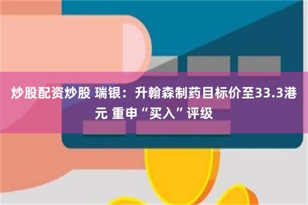 炒股配资炒股 瑞银：升翰森制药目标价至33.3港元 重申“买入”评级