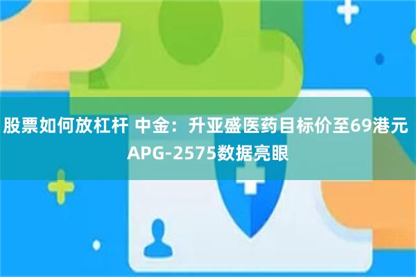 股票如何放杠杆 中金：升亚盛医药目标价至69港元 APG-2575数据亮眼
