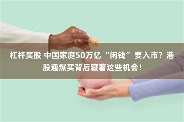 杠杆买股 中国家庭50万亿 “闲钱” 要入市?港股通爆买背后藏着这些机会!