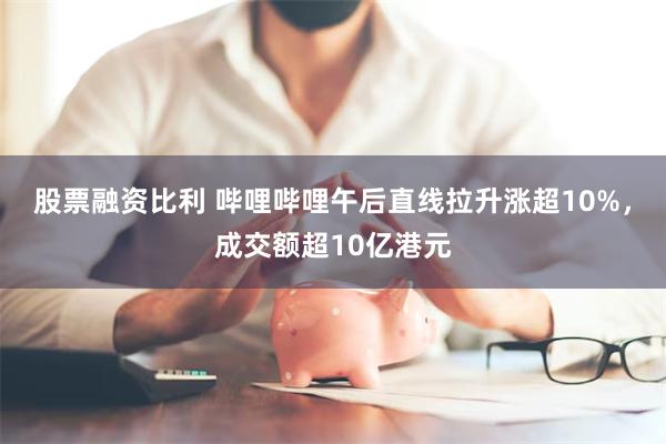 股票融资比利 哔哩哔哩午后直线拉升涨超10%，成交额超10亿港元