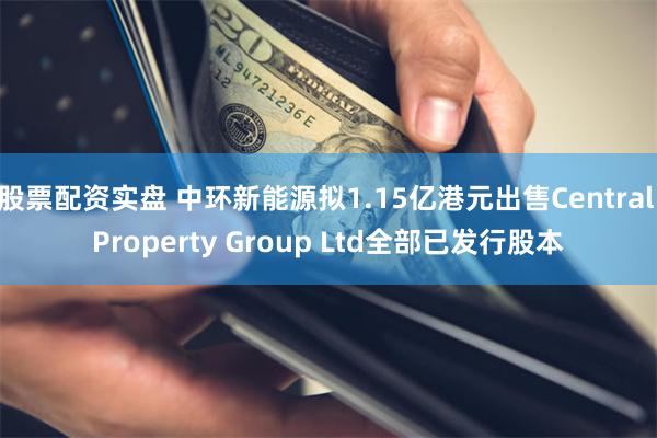 股票配资实盘 中环新能源拟1.15亿港元出售Central Property Group Ltd全部已发行股本