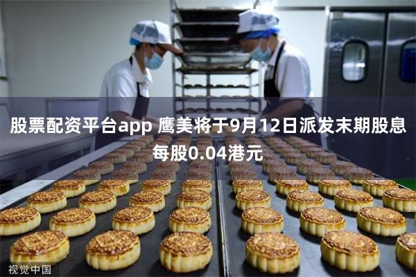股票配资平台app 鹰美将于9月12日派发末期股息每股0.04港元