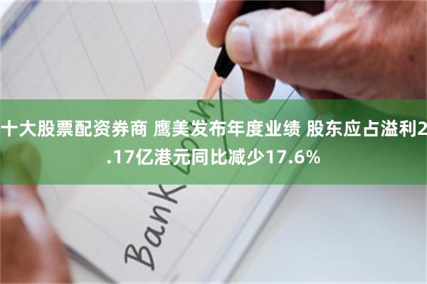 十大股票配资券商 鹰美发布年度业绩 股东应占溢利2.17亿港元同比减少17.6%