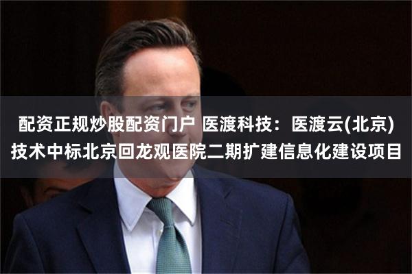 配资正规炒股配资门户 医渡科技：医渡云(北京)技术中标北京回龙观医院二期扩建信息化建设项目