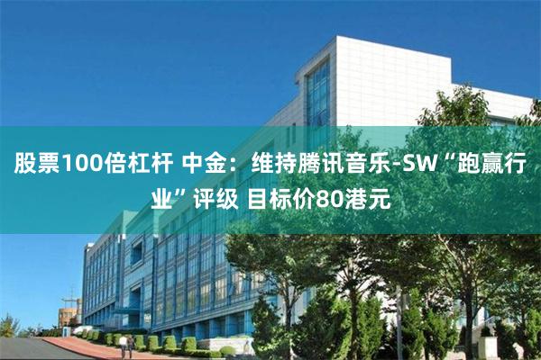 股票100倍杠杆 中金：维持腾讯音乐-SW“跑赢行业”评级 目标价80港元