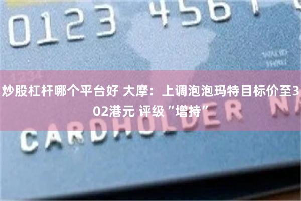 炒股杠杆哪个平台好 大摩：上调泡泡玛特目标价至302港元 评级“增持”