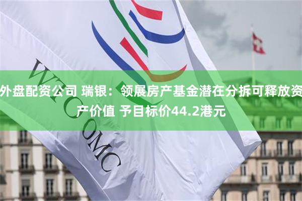 外盘配资公司 瑞银：领展房产基金潜在分拆可释放资产价值 予目标价44.2港元