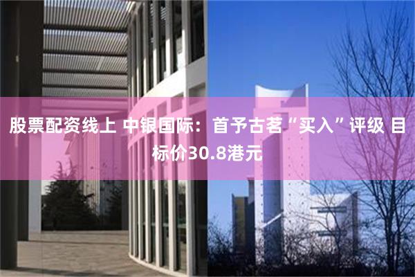 股票配资线上 中银国际：首予古茗“买入”评级 目标价30.8港元