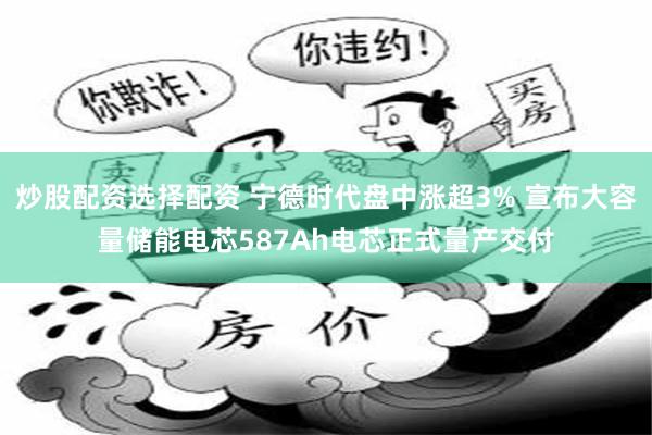 炒股配资选择配资 宁德时代盘中涨超3% 宣布大容量储能电芯587Ah电芯正式量产交付
