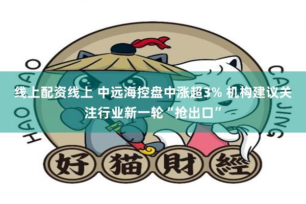 线上配资线上 中远海控盘中涨超3% 机构建议关注行业新一轮“抢出口”
