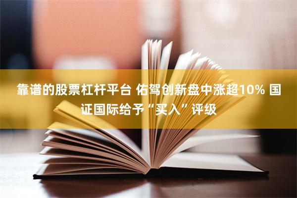 靠谱的股票杠杆平台 佑驾创新盘中涨超10% 国证国际给予“买入”评级