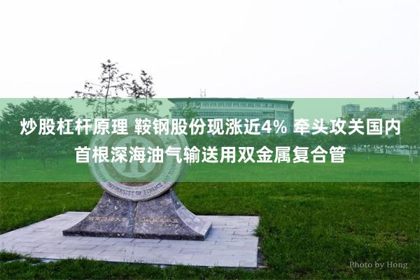 炒股杠杆原理 鞍钢股份现涨近4% 牵头攻关国内首根深海油气输送用双金属复合管