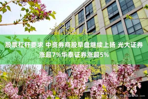 股票杠杆要求 中资券商股早盘继续上扬 光大证券涨超7%华泰证券涨超5%