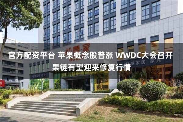 官方配资平台 苹果概念股普涨 WWDC大会召开 果链有望迎来修复行情