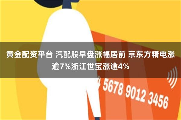 黄金配资平台 汽配股早盘涨幅居前 京东方精电涨逾7%浙江世宝涨逾4%
