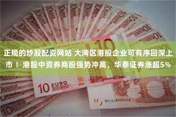 正规的炒股配资网站 大湾区港股企业可有序回深上市 ！港股中资券商股强势冲高，华泰证券涨超5%