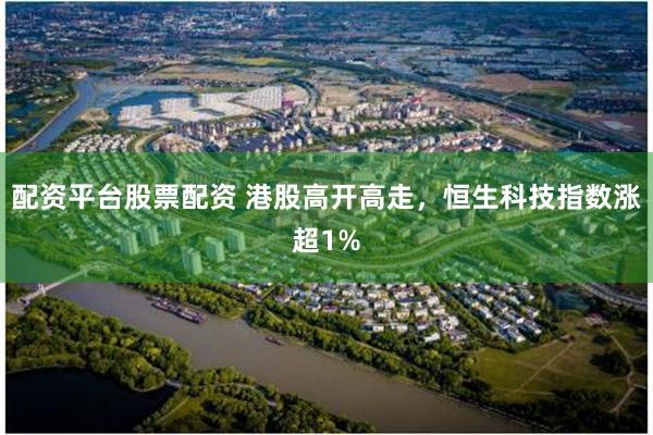 配资平台股票配资 港股高开高走，恒生科技指数涨超1%