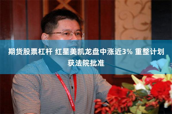 期货股票杠杆 红星美凯龙盘中涨近3% 重整计划获法院批准