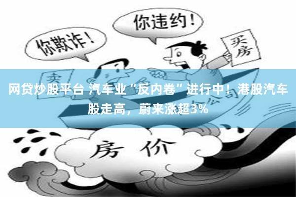 网贷炒股平台 汽车业“反内卷”进行中！港股汽车股走高，蔚来涨超3%