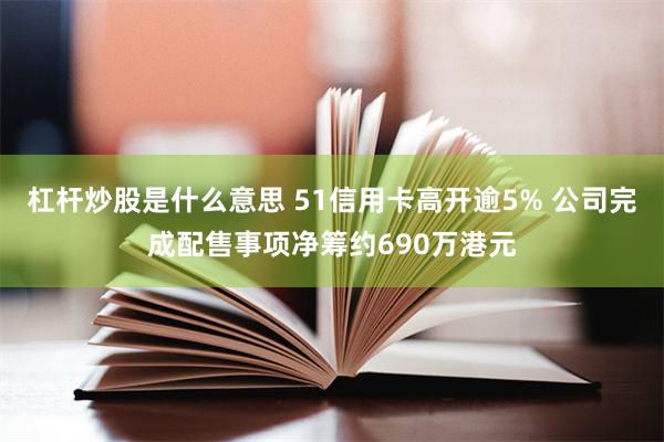 杠杆炒股是什么意思 51信用卡高开逾5% 公司完成配售事项净筹约690万港元