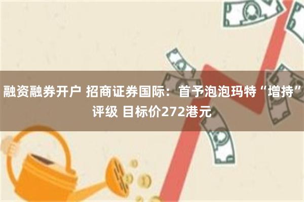 融资融券开户 招商证券国际：首予泡泡玛特“增持”评级 目标价272港元