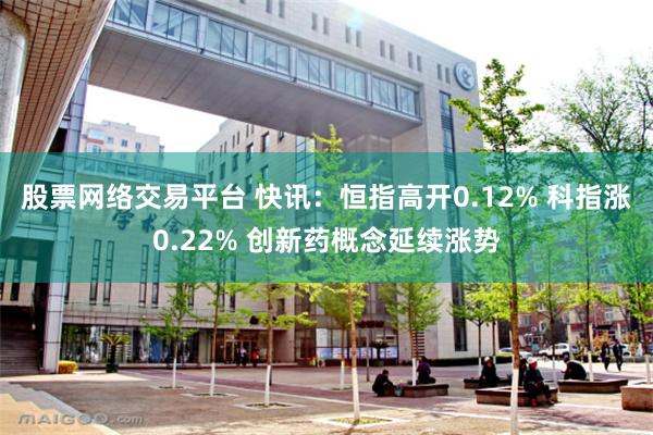 股票网络交易平台 快讯：恒指高开0.12% 科指涨0.22% 创新药概念延续涨势