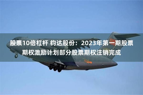 股票10倍杠杆 钧达股份：2023年第一期股票期权激励计划部分股票期权注销完成