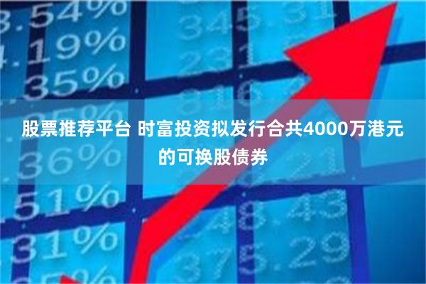 股票推荐平台 时富投资拟发行合共4000万港元的可换股债券