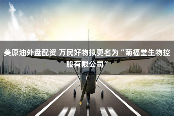 美原油外盘配资 万民好物拟更名为“菊福堂生物控股有限公司”