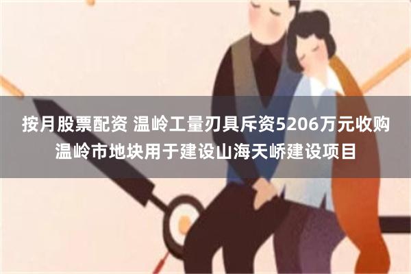 按月股票配资 温岭工量刃具斥资5206万元收购温岭市地块用于建设山海天峤建设项目