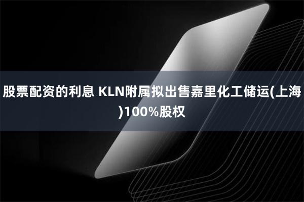 股票配资的利息 KLN附属拟出售嘉里化工储运(上海)100%股权