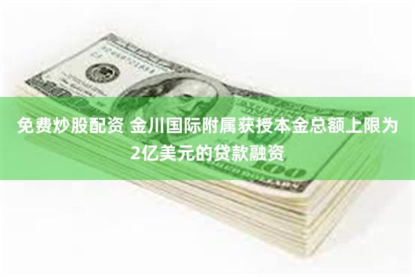 免费炒股配资 金川国际附属获授本金总额上限为2亿美元的贷款融资