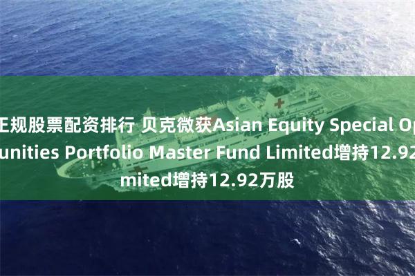 正规股票配资排行 贝克微获Asian Equity Special Opportunities Portfolio Master Fund Limited增持12.92万股