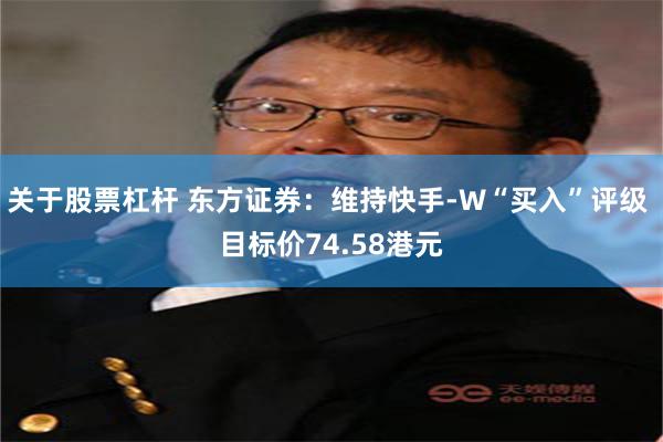 关于股票杠杆 东方证券：维持快手-W“买入”评级 目标价74.58港元