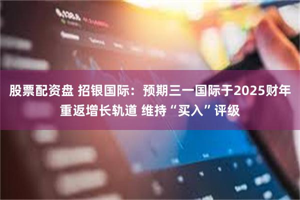 股票配资盘 招银国际：预期三一国际于2025财年重返增长轨道 维持“买入”评级