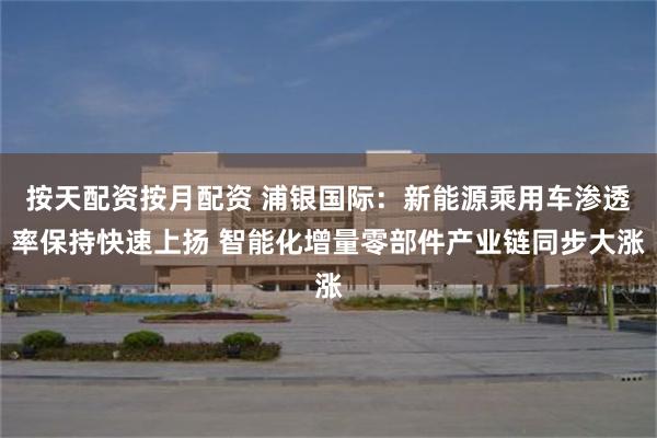 按天配资按月配资 浦银国际：新能源乘用车渗透率保持快速上扬 智能化增量零部件产业链同步大涨