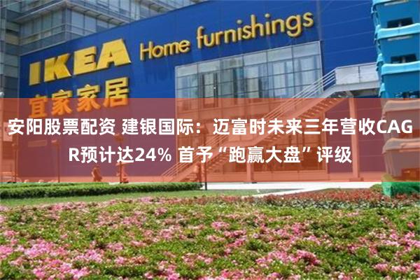 安阳股票配资 建银国际:迈富时未来三年营收CAGR预计达24% 首予“跑赢大盘”评级