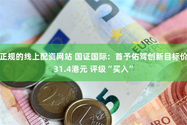 正规的线上配资网站 国证国际：首予佑驾创新目标价31.4港元 评级“买入”