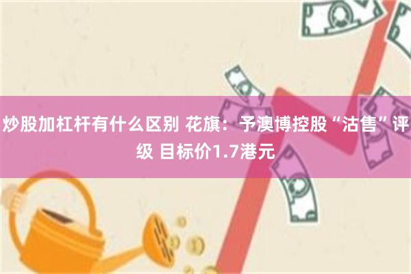 炒股加杠杆有什么区别 花旗：予澳博控股“沽售”评级 目标价1.7港元