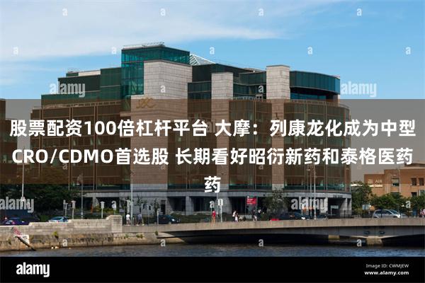 股票配资100倍杠杆平台 大摩：列康龙化成为中型CRO/CDMO首选股 长期看好昭衍新药和泰格医药