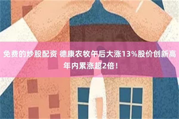 免费的炒股配资 德康农牧午后大涨13%股价创新高 年内累涨超2倍！