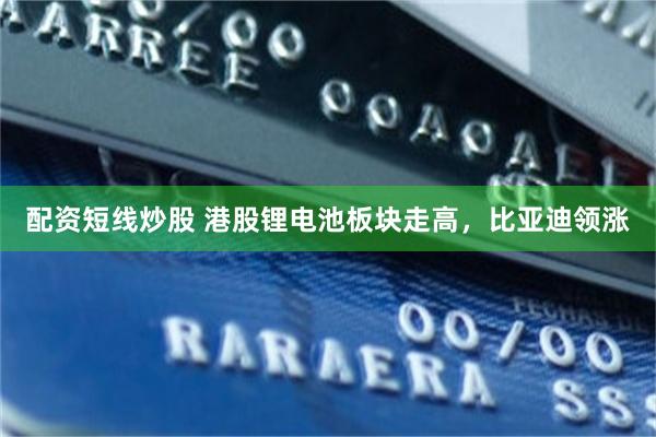 配资短线炒股 港股锂电池板块走高，比亚迪领涨