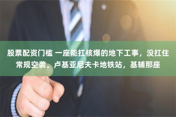股票配资门槛 一座能扛核爆的地下工事，没扛住常规空袭。卢基亚尼夫卡地铁站，基辅那座