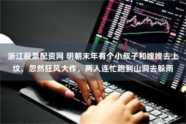 浙江股票配资网 明朝末年有个小叔子和嫂嫂去上坟，忽然狂风大作，两人连忙跑到山洞去躲雨