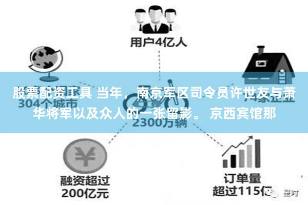 股票配资工具 当年，南京军区司令员许世友与萧华将军以及众人的一张留影。 京西宾馆那
