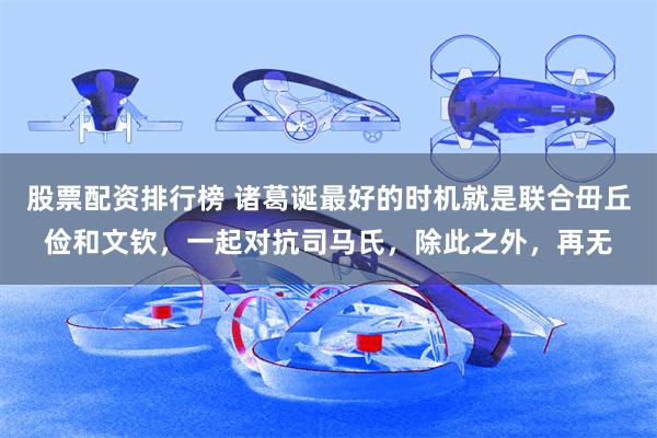 股票配资排行榜 诸葛诞最好的时机就是联合毌丘俭和文钦，一起对抗司马氏，除此之外，再无