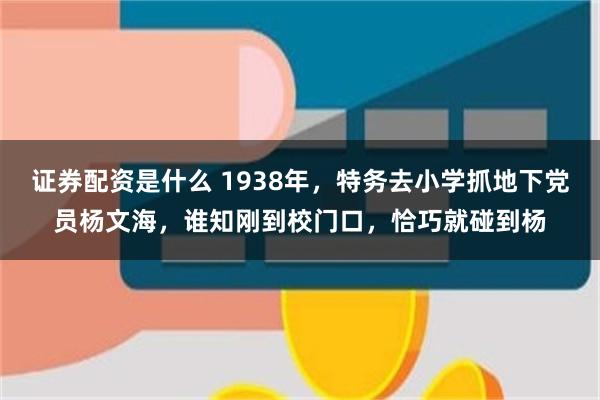 证券配资是什么 1938年，特务去小学抓地下党员杨文海，谁知刚到校门口，恰巧就碰到杨