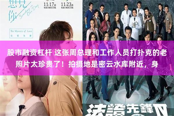 股市融资杠杆 这张周总理和工作人员打扑克的老照片太珍贵了！拍摄地是密云水库附近，身