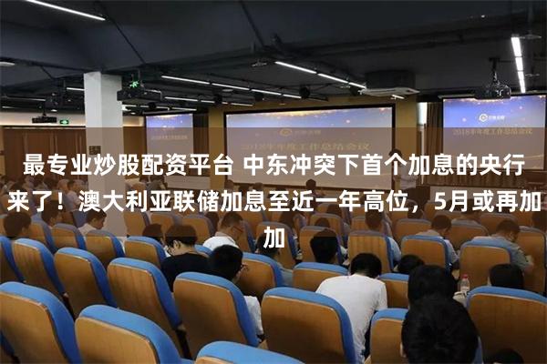 最专业炒股配资平台 中东冲突下首个加息的央行来了！澳大利亚联储加息至近一年高位，5月或再加