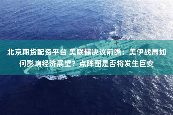 北京期货配资平台 美联储决议前瞻：美伊战局如何影响经济展望？点阵图是否将发生巨变